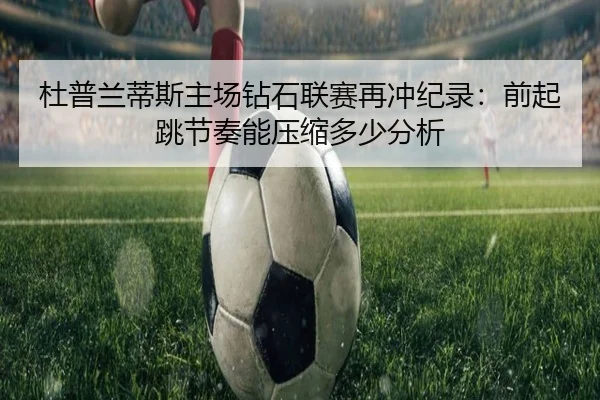 杜普兰蒂斯主场钻石联赛再冲纪录：前起跳节奏能压缩多少分析 | hth