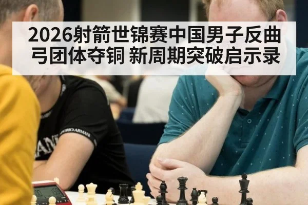 2026射箭世锦赛中国男子反曲弓团体夺铜 新周期突破启示录 | hth