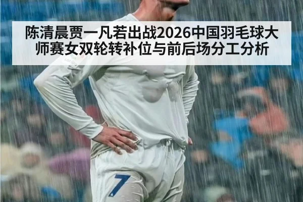 陈清晨贾一凡若出战2026中国羽毛球大师赛女双轮转补位与前后场分工分析 | hth