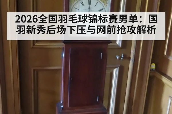 2026全国羽毛球锦标赛男单：国羽新秀后场下压与网前抢攻解析 | hth