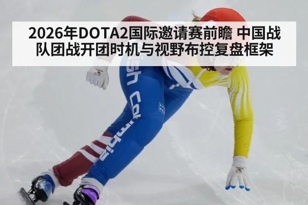2026年DOTA2国际邀请赛前瞻 中国战队团战开团时机与视野布控复盘框架