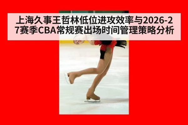上海久事王哲林低位进攻效率与2026-27赛季CBA常规赛出场时间管理策略分析