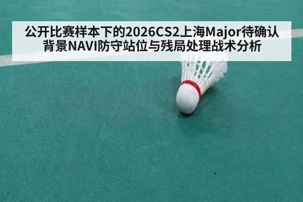 公开比赛样本下的2026CS2上海Major待确认背景NAVI防守站位与残局处理战术分析