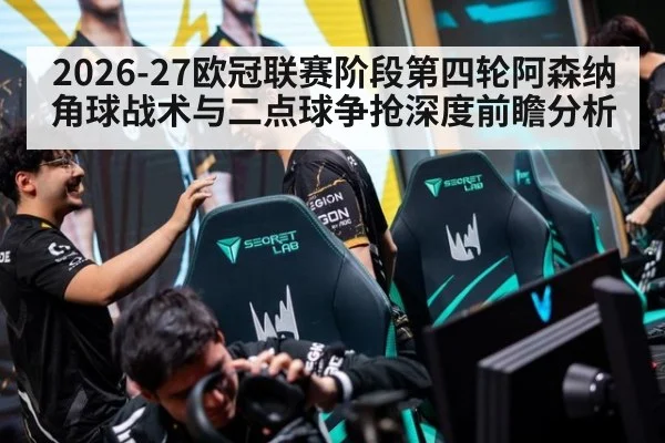 2026-27欧冠联赛阶段第四轮阿森纳角球战术与二点球争抢深度前瞻分析（hth）